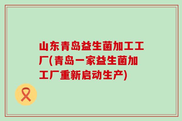 山东青岛益生菌加工工厂(青岛一家益生菌加工厂重新启动生产)