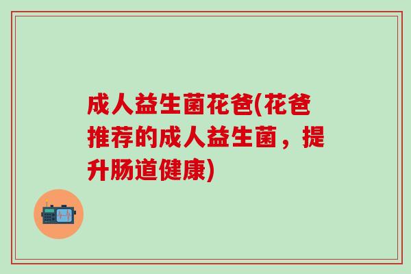 成人益生菌花爸(花爸推荐的成人益生菌，提升肠道健康)
