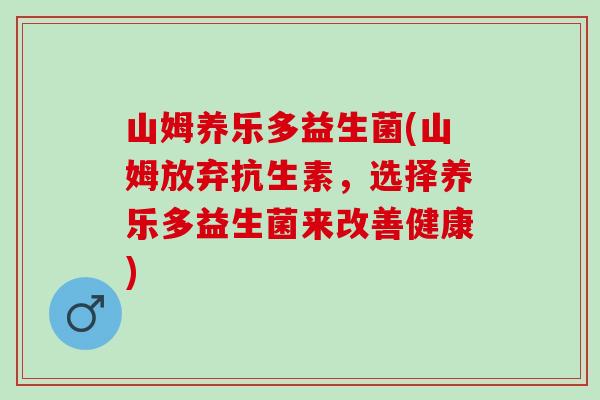 山姆养乐多益生菌(山姆放弃抗生素,选择养乐多益生菌来改善健康) 山姆养乐多益生菌(山姆放弃抗生素,选择养乐多益生菌来改善健康)
