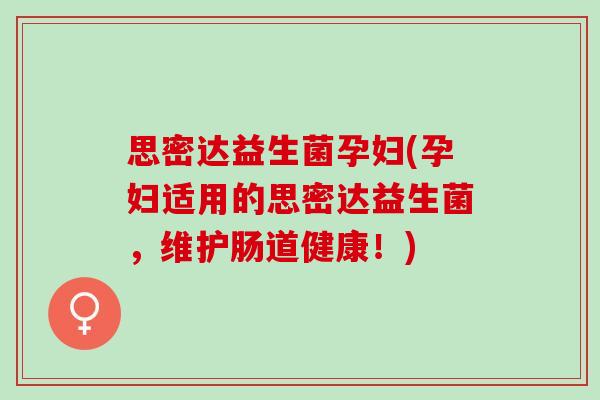 思密达益生菌孕妇(孕妇适用的思密达益生菌，维护肠道健康！)