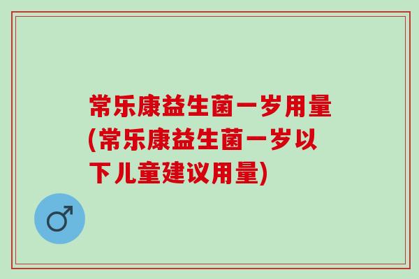 常乐康益生菌一岁用量(常乐康益生菌一岁以下儿童建议用量)