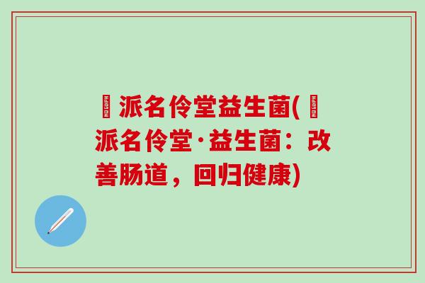 媄派名伶堂益生菌(媄派名伶堂·益生菌：改善肠道，回归健康)