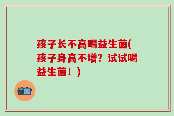 孩子长不高喝益生菌(孩子身高不增？试试喝益生菌！)