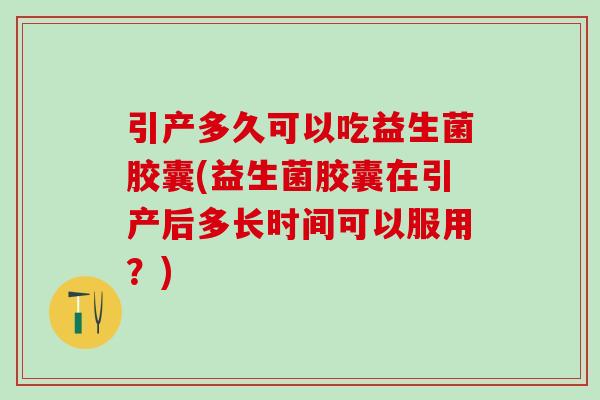 引产多久可以吃益生菌胶囊(益生菌胶囊在引产后多长时间可以服用？)