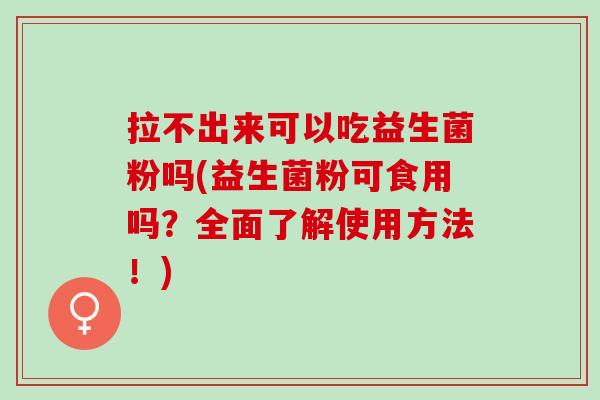 拉不出来可以吃益生菌粉吗(益生菌粉可食用吗？全面了解使用方法！)