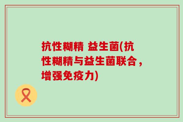 抗性糊精 益生菌(抗性糊精与益生菌联合，增强免疫力)