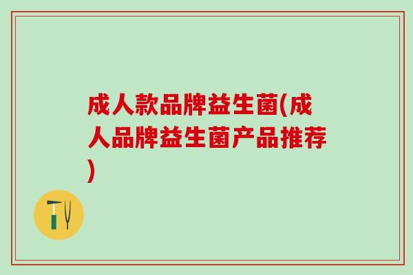 成人款品牌益生菌(成人品牌益生菌产品推荐)
