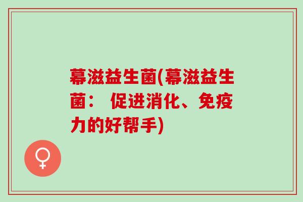 幕滋益生菌(幕滋益生菌： 促进消化、力的好帮手)