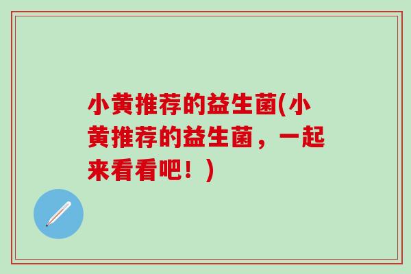 小黄推荐的益生菌(小黄推荐的益生菌，一起来看看吧！)