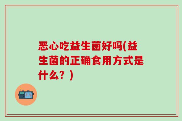 恶心吃益生菌好吗(益生菌的正确食用方式是什么？)