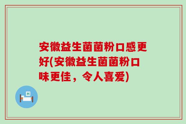 安徽益生菌菌粉口感更好(安徽益生菌菌粉口味更佳，令人喜爱)