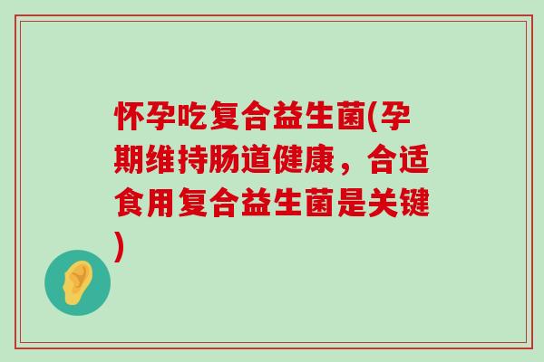 怀孕吃复合益生菌(孕期维持肠道健康，合适食用复合益生菌是关键)
