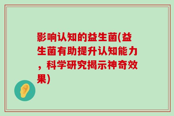 影响认知的益生菌(益生菌有助提升认知能力，科学研究揭示神奇效果)