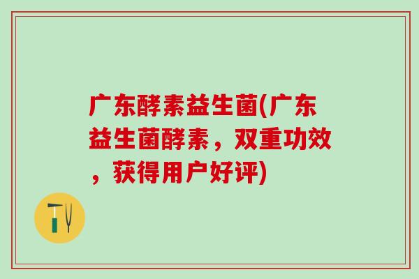 广东酵素益生菌(广东益生菌酵素，双重功效，获得用户好评)