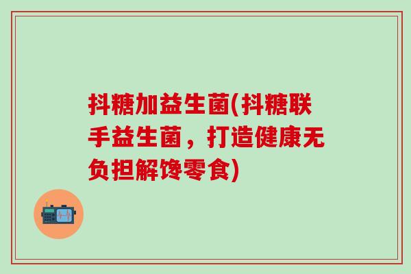 抖糖加益生菌(抖糖联手益生菌，打造健康无负担解馋零食)