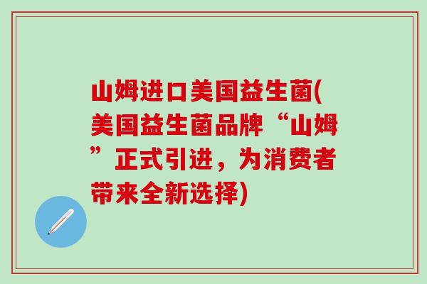 山姆进口美国益生菌(美国益生菌品牌“山姆”正式引进，为消费者带来全新选择)