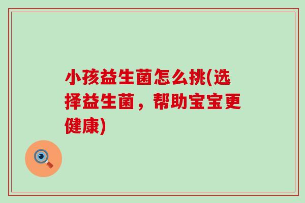 小孩益生菌怎么挑(选择益生菌,帮助宝宝更健康) 小孩益生菌怎么挑(选择益生菌,帮助宝宝更健康)