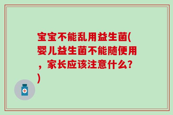 宝宝不能乱用益生菌(婴儿益生菌不能随便用，家长应该注意什么？)
