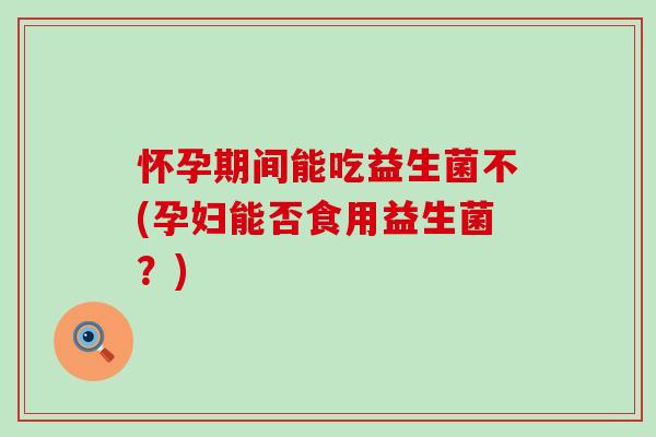怀孕期间能吃益生菌不(孕妇能否食用益生菌？)