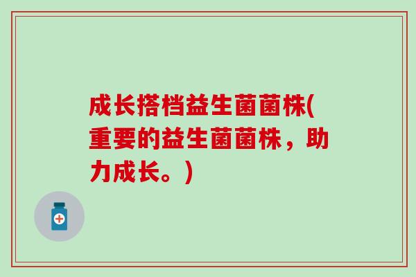 成长搭档益生菌菌株(重要的益生菌菌株，助力成长。)
