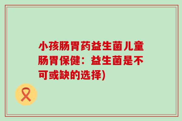 小孩肠胃药益生菌儿童肠胃保健：益生菌是不可或缺的选择)