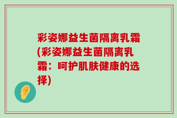彩姿娜益生菌隔离乳霜(彩姿娜益生菌隔离乳霜：呵护肌肤健康的选择)