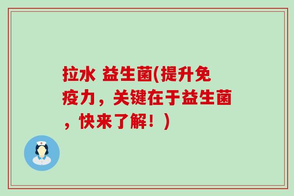 拉水 益生菌(提升免疫力，关键在于益生菌，快来了解！)