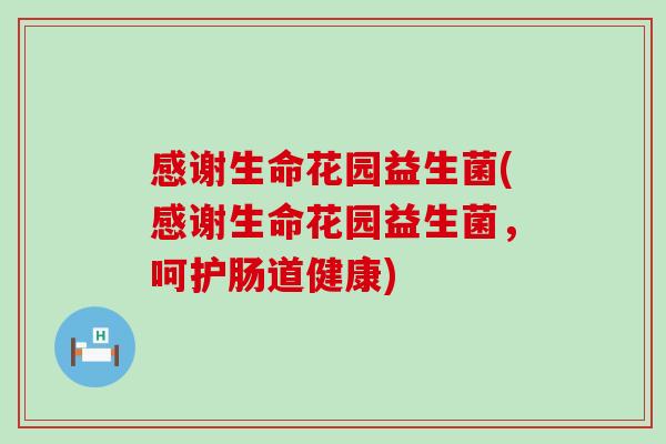 感谢生命花园益生菌(感谢生命花园益生菌，呵护肠道健康)