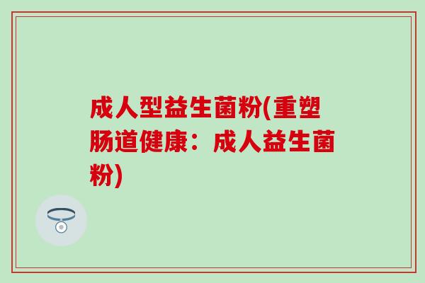 成人型益生菌粉(重塑肠道健康：成人益生菌粉)