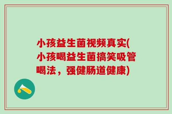 小孩益生菌视频真实(小孩喝益生菌搞笑吸管喝法，强健肠道健康)