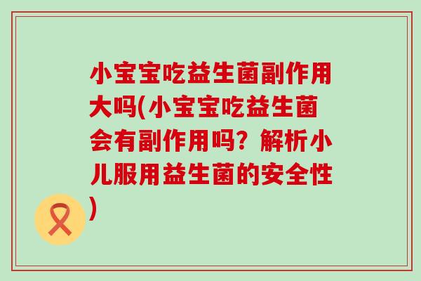 小宝宝吃益生菌副作用大吗(小宝宝吃益生菌会有副作用吗？解析小儿服用益生菌的安全性)