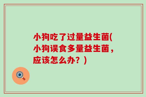 小狗吃了过量益生菌(小狗误食多量益生菌，应该怎么办？)