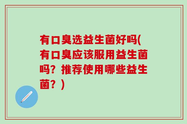 有选益生菌好吗(有应该服用益生菌吗？推荐使用哪些益生菌？)