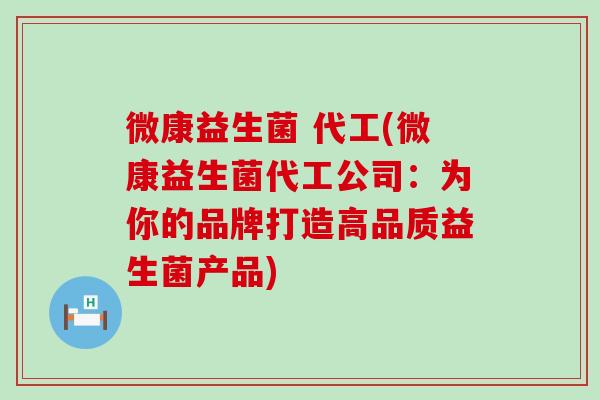 微康益生菌 代工(微康益生菌代工公司：为你的品牌打造高品质益生菌产品)