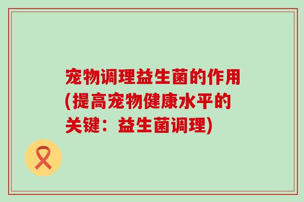 宠物调理益生菌的作用(提高宠物健康水平的关键：益生菌调理)