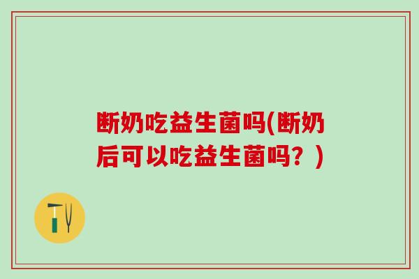断奶吃益生菌吗(断奶后可以吃益生菌吗？)