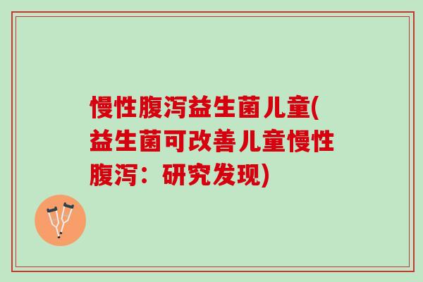 慢性腹泻益生菌儿童(益生菌可改善儿童慢性腹泻：研究发现)