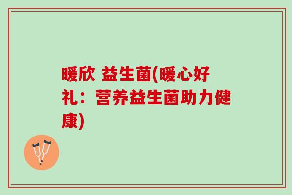 暖欣 益生菌(暖心好礼：营养益生菌助力健康)