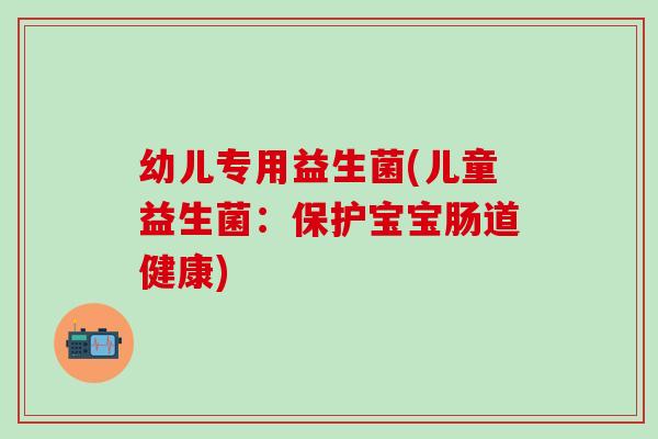 幼儿专用益生菌(儿童益生菌：保护宝宝肠道健康)
