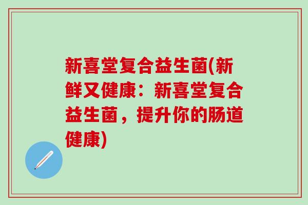 新喜堂复合益生菌(新鲜又健康：新喜堂复合益生菌，提升你的肠道健康)