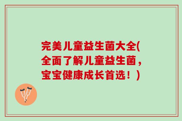 完美儿童益生菌大全(全面了解儿童益生菌，宝宝健康成长首选！)