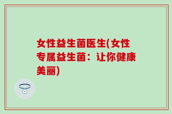 女性益生菌医生(女性专属益生菌：让你健康美丽)