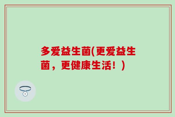 多爱益生菌(更爱益生菌，更健康生活！)