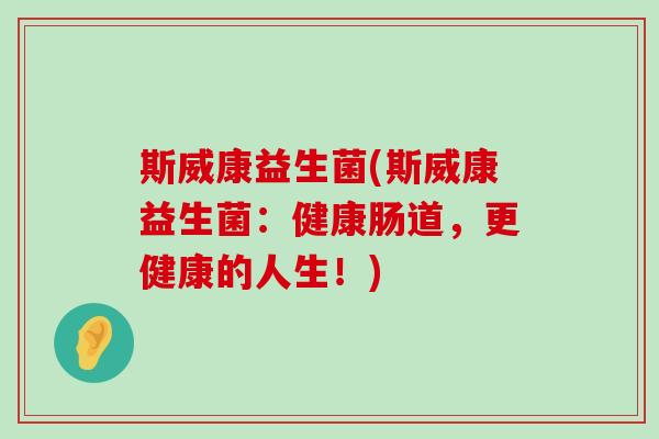 斯威康益生菌(斯威康益生菌：健康肠道，更健康的人生！)