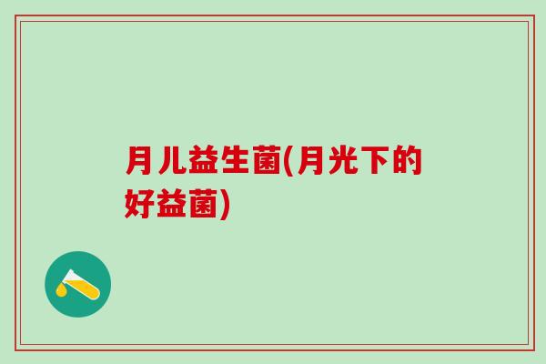 月儿益生菌(月光下的好益菌)