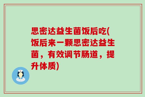 思密达益生菌饭后吃(饭后来一颗思密达益生菌，有效调节肠道，提升体质)