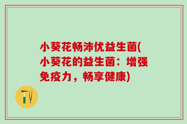 小葵花畅沛优益生菌(小葵花的益生菌：增强免疫力，畅享健康)