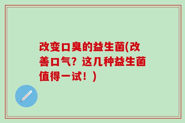 改变口臭的益生菌(改善口气？这几种益生菌值得一试！)