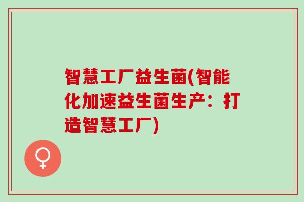 智慧工厂益生菌(智能化加速益生菌生产：打造智慧工厂)