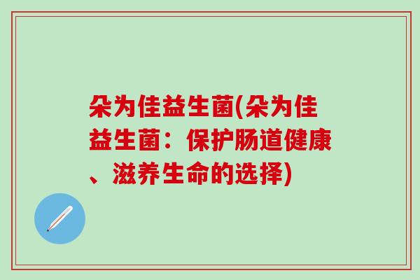 朵为佳益生菌(朵为佳益生菌：保护肠道健康、滋养生命的选择)